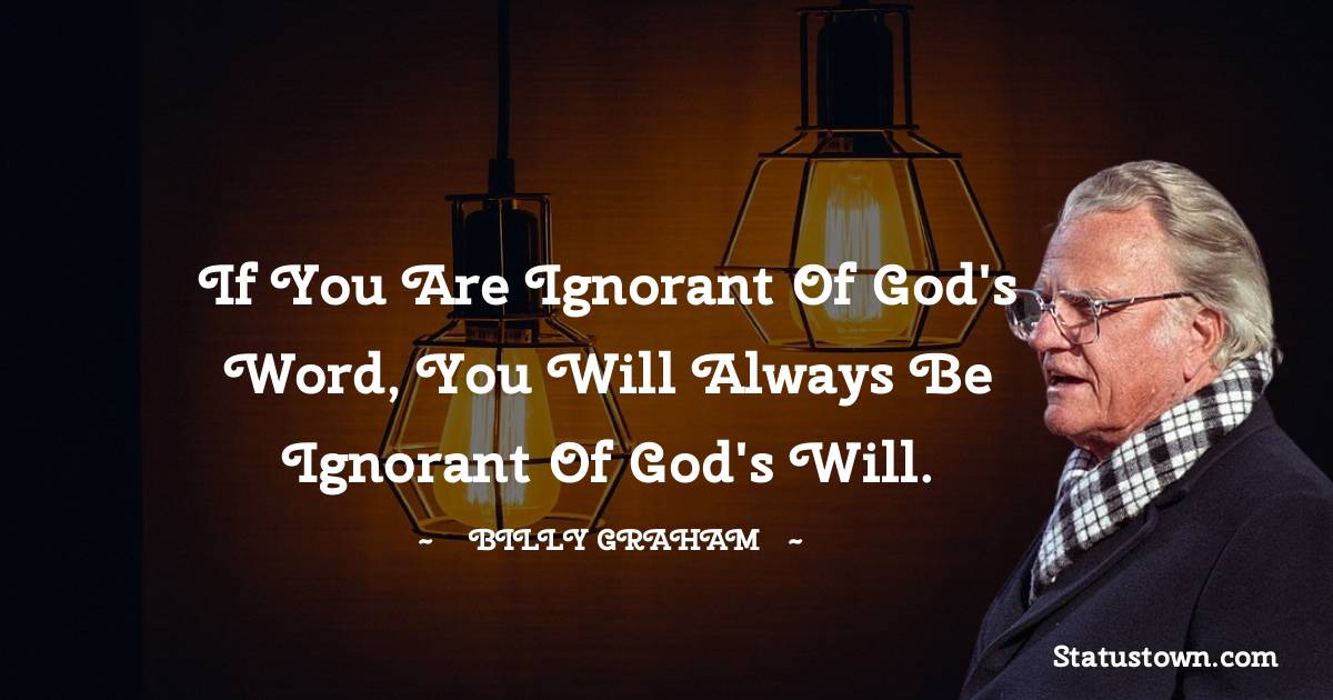 Billy Graham Quotes - If you are ignorant of God's Word, you will always be ignorant of God's will.